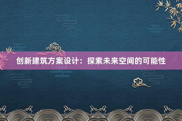 创新建筑方案设计：探索未来空间的可能性