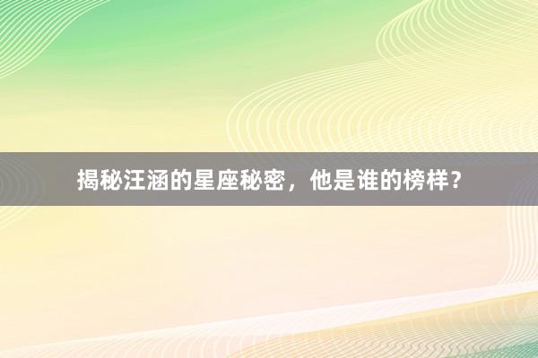 揭秘汪涵的星座秘密，他是谁的榜样？