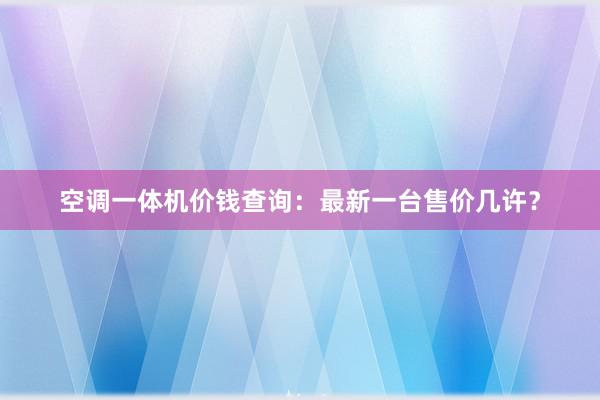 空调一体机价钱查询：最新一台售价几许？