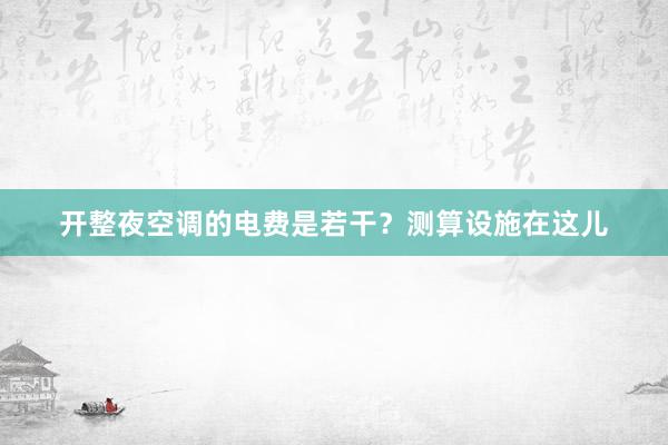 开整夜空调的电费是若干？测算设施在这儿